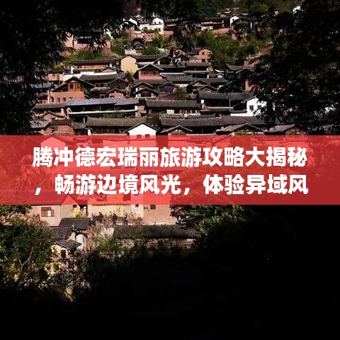 騰沖德宏瑞麗旅游攻略大揭秘，暢游邊境風(fēng)光，體驗(yàn)異域風(fēng)情！