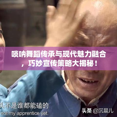 嗩吶舞蹈傳承與現(xiàn)代魅力融合，巧妙宣傳策略大揭秘！