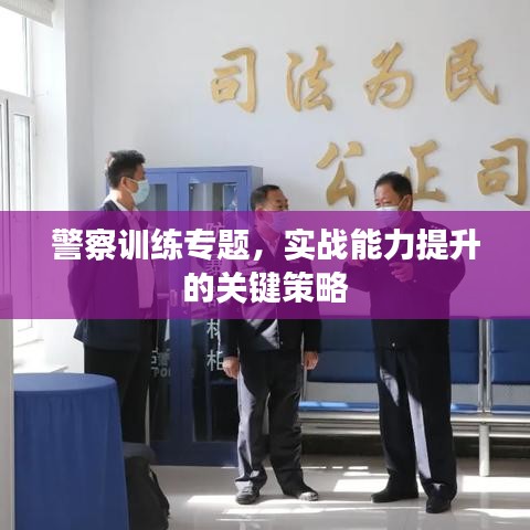 警察訓練專題，實戰(zhàn)能力提升的關鍵策略