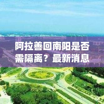 阿拉善回南陽(yáng)是否需隔離？最新消息權(quán)威解讀