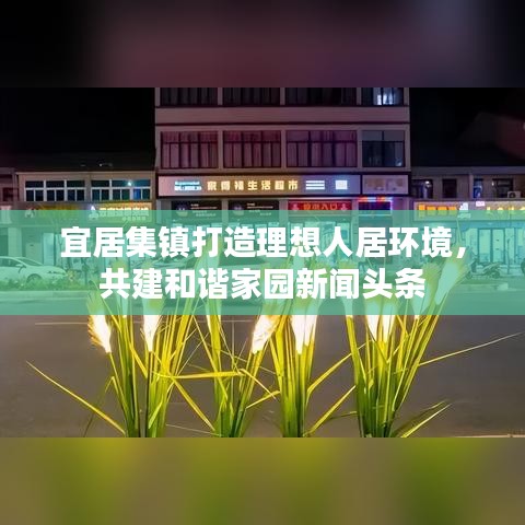 宜居集鎮(zhèn)打造理想人居環(huán)境，共建和諧家園新聞頭條