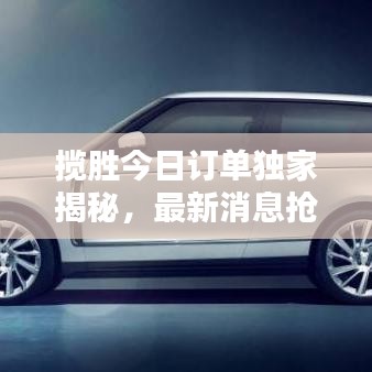 攬勝今日訂單獨(dú)家揭秘，最新消息搶先看！