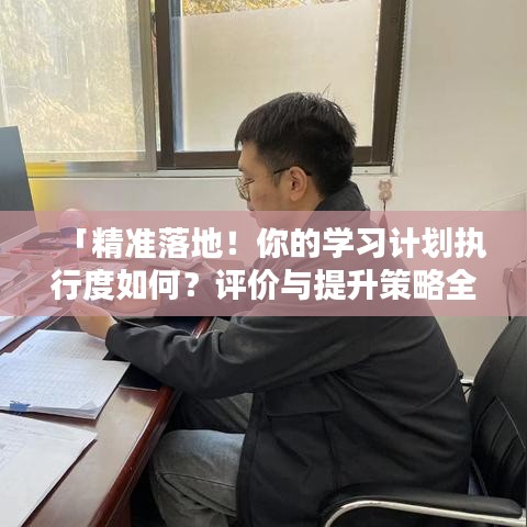 「精準(zhǔn)落地！你的學(xué)習(xí)計(jì)劃執(zhí)行度如何？評價(jià)與提升策略全解析」