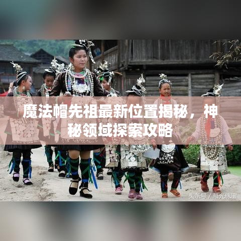 魔法帽先祖最新位置揭秘，神秘領(lǐng)域探索攻略