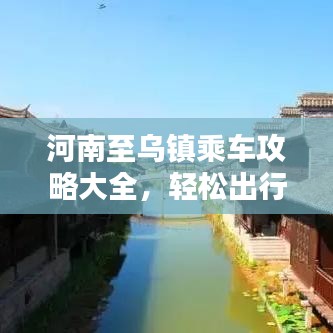 河南至烏鎮(zhèn)乘車攻略大全，輕松出行，一步到烏！