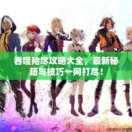 吞噬殆盡攻略大全，最新秘籍與技巧一網(wǎng)打盡！
