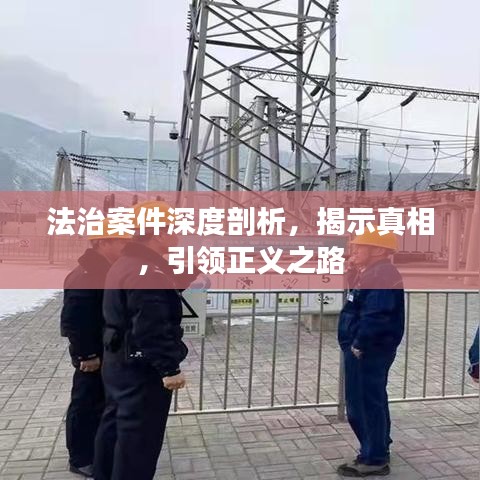 法治案件深度剖析，揭示真相，引領(lǐng)正義之路