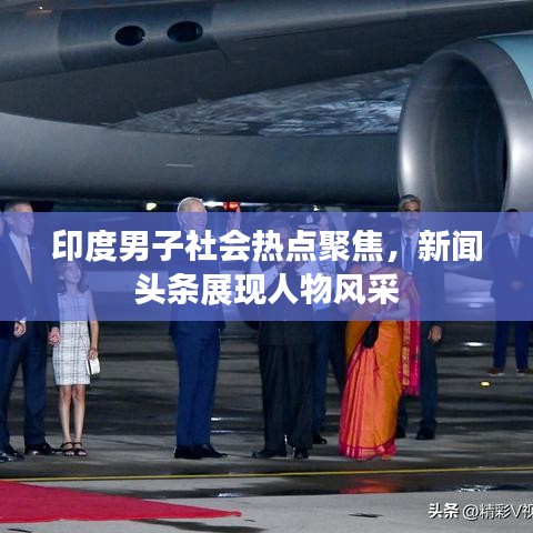 印度男子社會(huì)熱點(diǎn)聚焦，新聞?lì)^條展現(xiàn)人物風(fēng)采