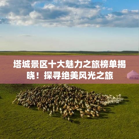 塔城景區(qū)十大魅力之旅榜單揭曉！探尋絕美風(fēng)光之旅