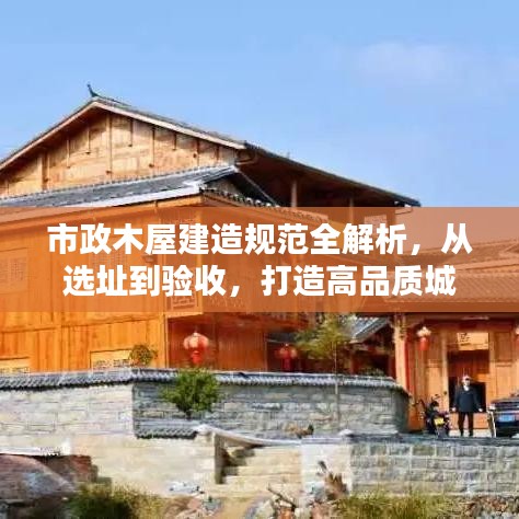 市政木屋建造規(guī)范全解析，從選址到驗(yàn)收，打造高品質(zhì)城市木構(gòu)建筑！