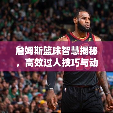 詹姆斯籃球智慧揭秘，高效過人技巧與動(dòng)作解析，圖片全展示！
