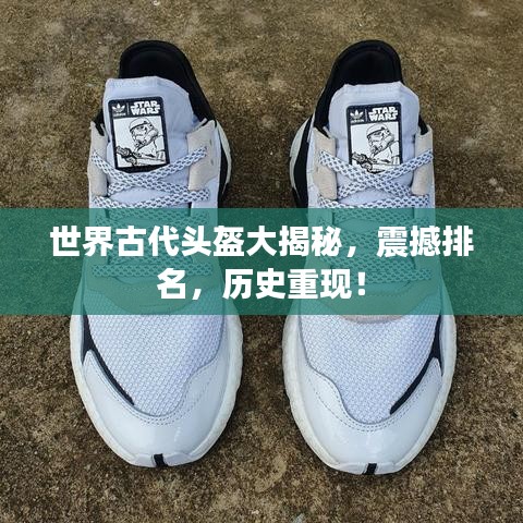 世界古代頭盔大揭秘，震撼排名，歷史重現(xiàn)！