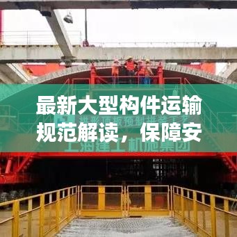 最新大型構(gòu)件運(yùn)輸規(guī)范解讀，保障安全與效率的關(guān)鍵要素