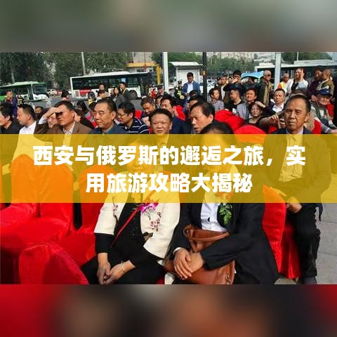 西安與俄羅斯的邂逅之旅，實(shí)用旅游攻略大揭秘