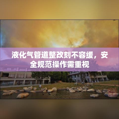 液化氣管道整改刻不容緩，安全規(guī)范操作需重視