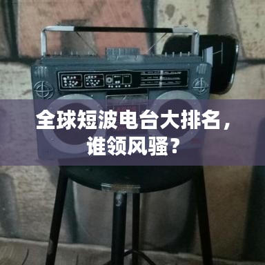 全球短波電臺大排名，誰領風騷？