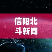 信陽北斗新聞頭條，引領(lǐng)地方新聞風(fēng)向，掌握最新資訊動態(tài)