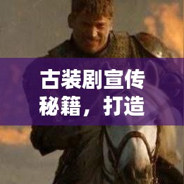 古裝劇宣傳秘籍，打造經(jīng)典文化潮流引領(lǐng)者