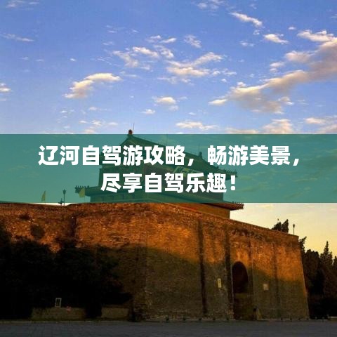 遼河自駕游攻略，暢游美景，盡享自駕樂趣！