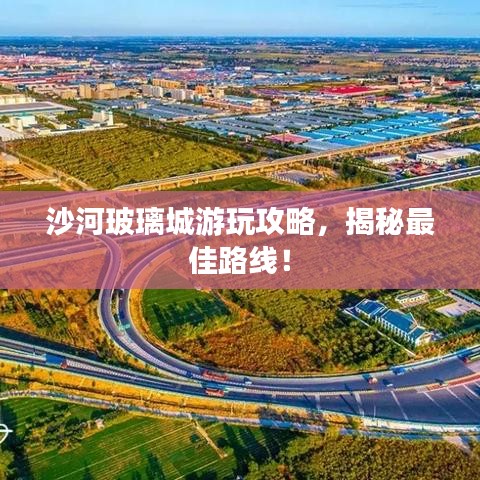 沙河玻璃城游玩攻略，揭秘最佳路線！