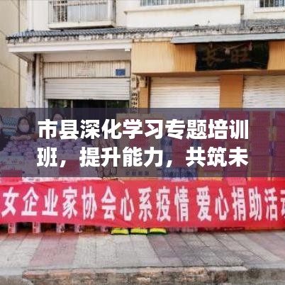 市縣深化學(xué)習(xí)專題培訓(xùn)班，提升能力，共筑未來
