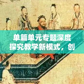 單篇單元專(zhuān)題深度探究教學(xué)新模式，創(chuàng)新教學(xué)方法，提升教育質(zhì)量