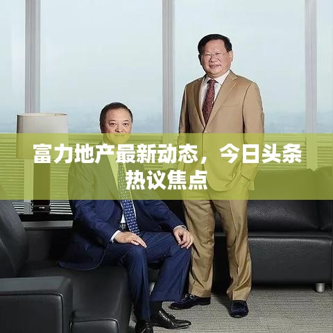 富力地產(chǎn)最新動(dòng)態(tài)，今日頭條熱議焦點(diǎn)