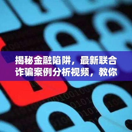 揭秘金融陷阱，最新聯(lián)合詐騙案例分析視頻，教你如何防范金融詐騙風(fēng)險