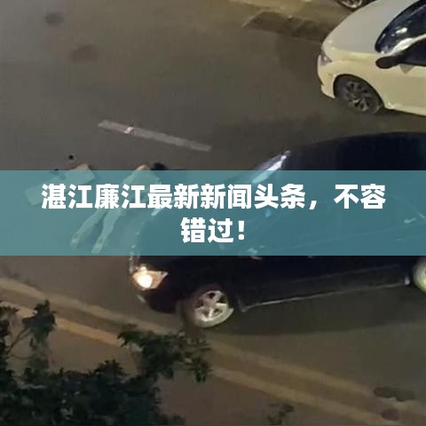 湛江廉江最新新聞?lì)^條，不容錯(cuò)過(guò)！