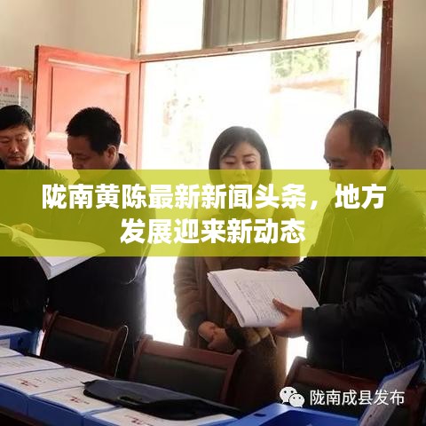 隴南黃陳最新新聞?lì)^條，地方發(fā)展迎來(lái)新動(dòng)態(tài)