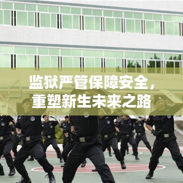 監(jiān)獄嚴管保障安全，重塑新生未來之路