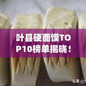 葉縣硬面饃TOP10榜單揭曉！