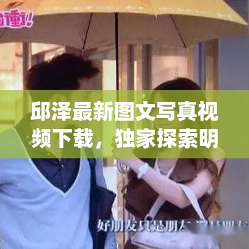 邱澤最新圖文寫真視頻下載，獨(dú)家探索明星魅力的秘密之旅