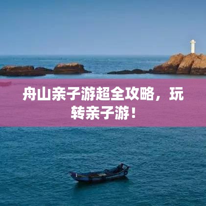 舟山親子游超全攻略，玩轉(zhuǎn)親子游！