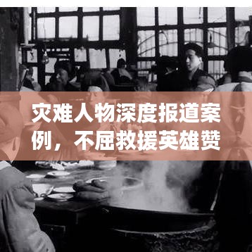 災難人物深度報道案例，不屈救援英雄贊歌