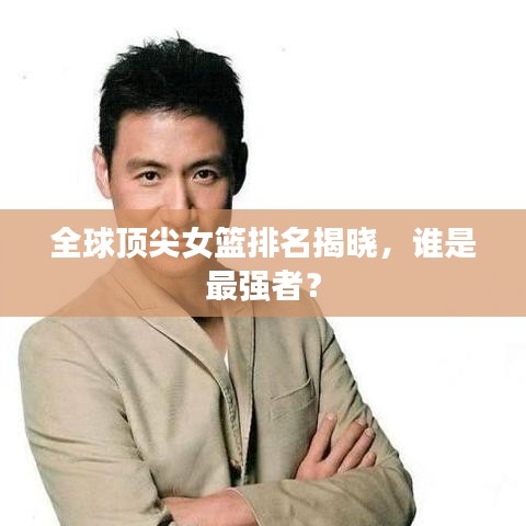 全球頂尖女籃排名揭曉，誰(shuí)是最強(qiáng)者？