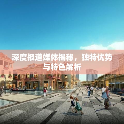 深度報(bào)道媒體揭秘，獨(dú)特優(yōu)勢與特色解析