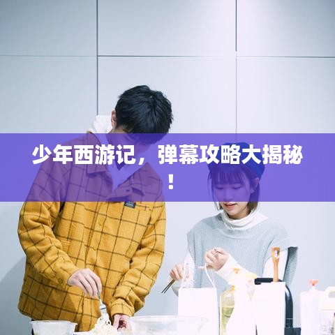 少年西游記，彈幕攻略大揭秘！