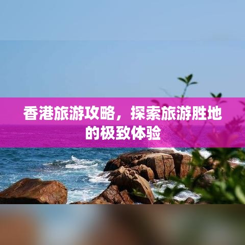 香港旅游攻略，探索旅游勝地的極致體驗(yàn)