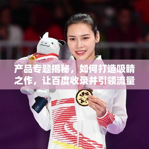 產(chǎn)品專題揭秘，如何打造吸睛之作，讓百度收錄并引領流量？