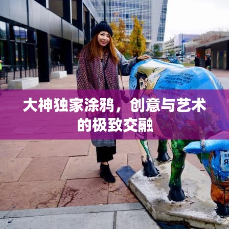 大神獨(dú)家涂鴉，創(chuàng)意與藝術(shù)的極致交融