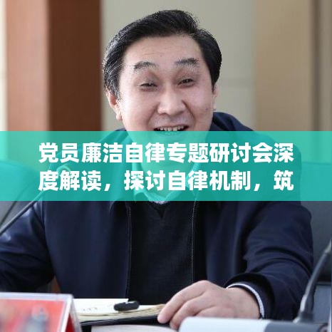 黨員廉潔自律專題研討會深度解讀，探討自律機制，筑牢廉潔防線