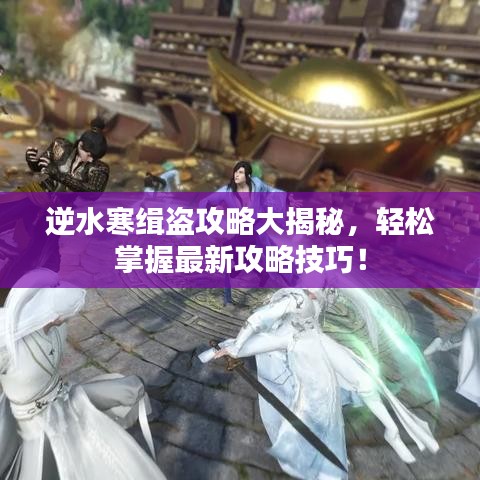 逆水寒緝盜攻略大揭秘，輕松掌握最新攻略技巧！