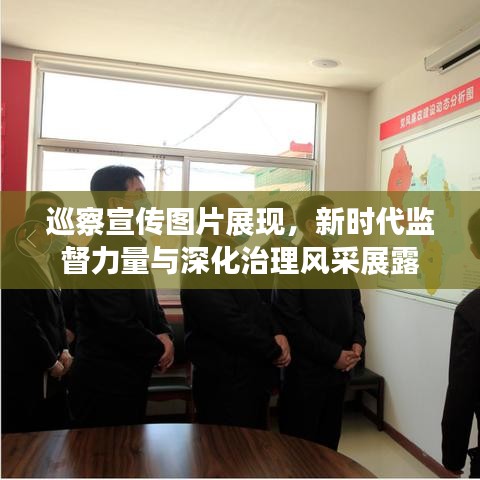 巡察宣傳圖片展現(xiàn)，新時代監(jiān)督力量與深化治理風采展露