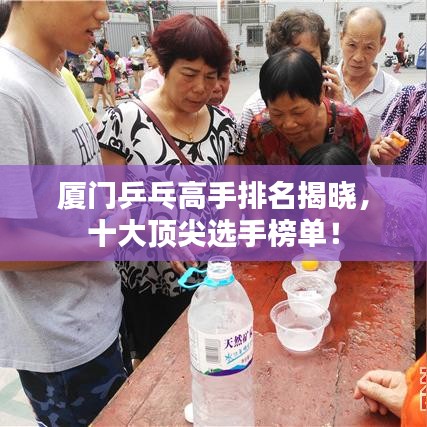 廈門(mén)乒乓高手排名揭曉，十大頂尖選手榜單！