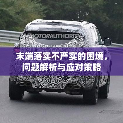 末端落實(shí)不嚴(yán)實(shí)的困境，問題解析與應(yīng)對策略