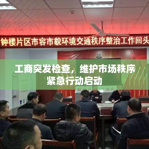 工商突發(fā)檢查，維護(hù)市場秩序緊急行動啟動