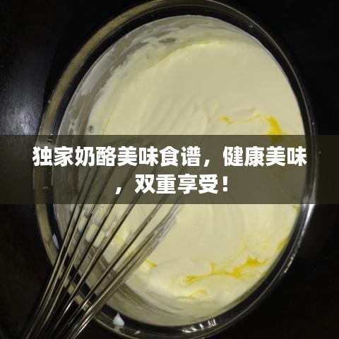獨家奶酪美味食譜，健康美味，雙重享受！