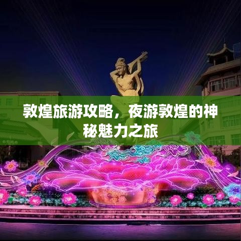 敦煌旅游攻略，夜游敦煌的神秘魅力之旅