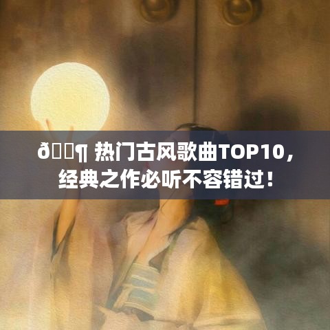 ?? 熱門(mén)古風(fēng)歌曲TOP10，經(jīng)典之作必聽(tīng)不容錯(cuò)過(guò)！
